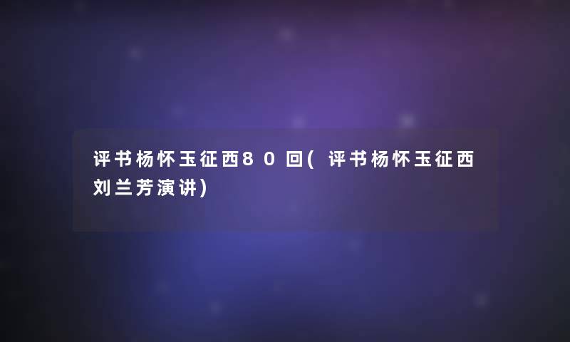 评书杨怀玉征西80回(评书杨怀玉征西刘兰芳演讲)