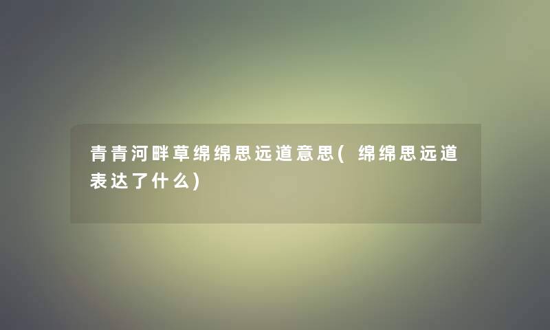 青青河畔草绵绵思远道意思(绵绵思远道表达了什么)