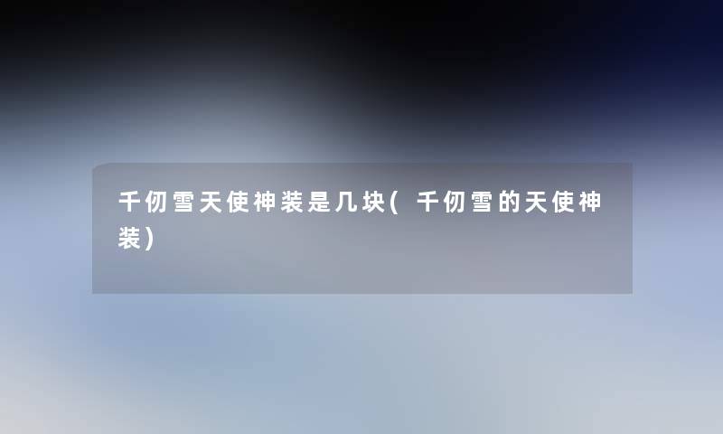 千仞雪天使神装是几块(千仞雪的天使神装)