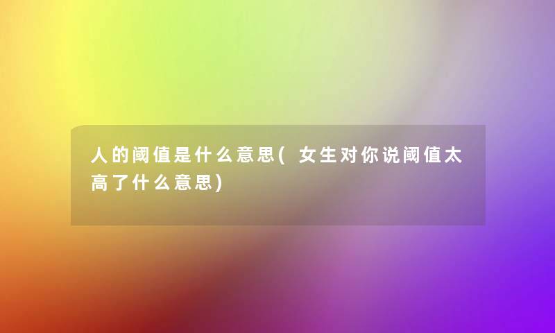 人的阈值是什么意思(女生对你说阈值太高了什么意思)