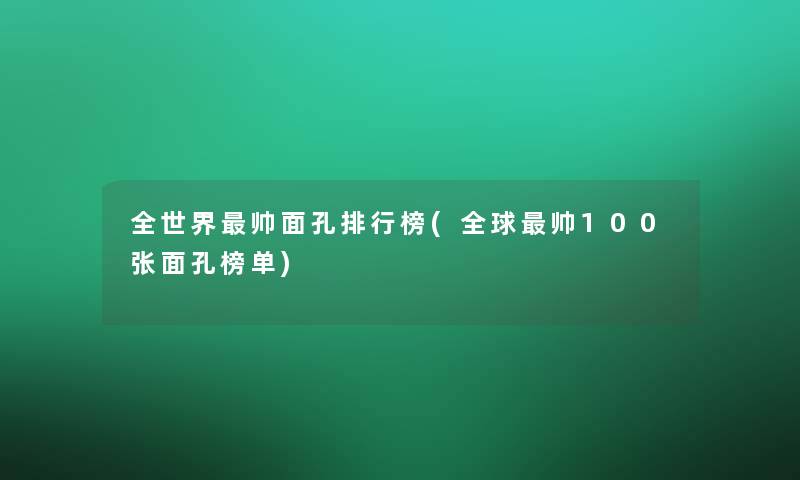 全世界帅面孔整理榜(全球帅100张面孔榜单)