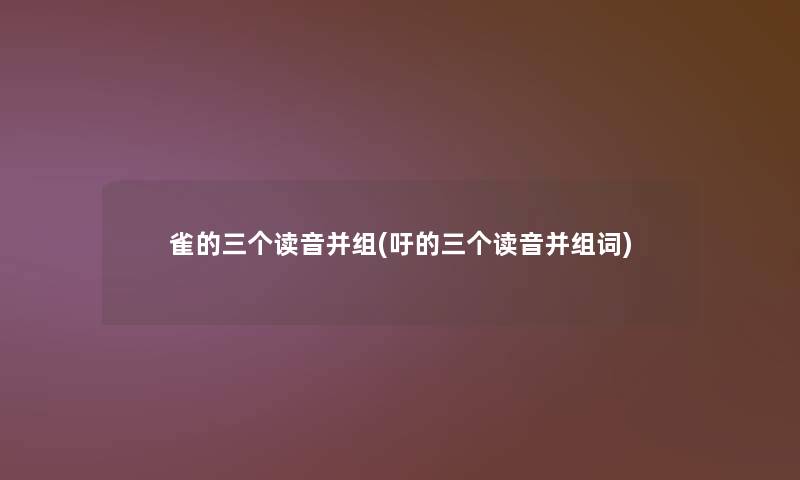 雀的三个读音并组(吁的三个读音并组词)