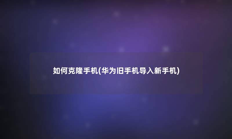 如何克隆手机(华为旧手机导入新手机)