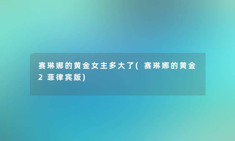 赛琳娜的黄金女主多大了(赛琳娜的黄金2菲律宾版)