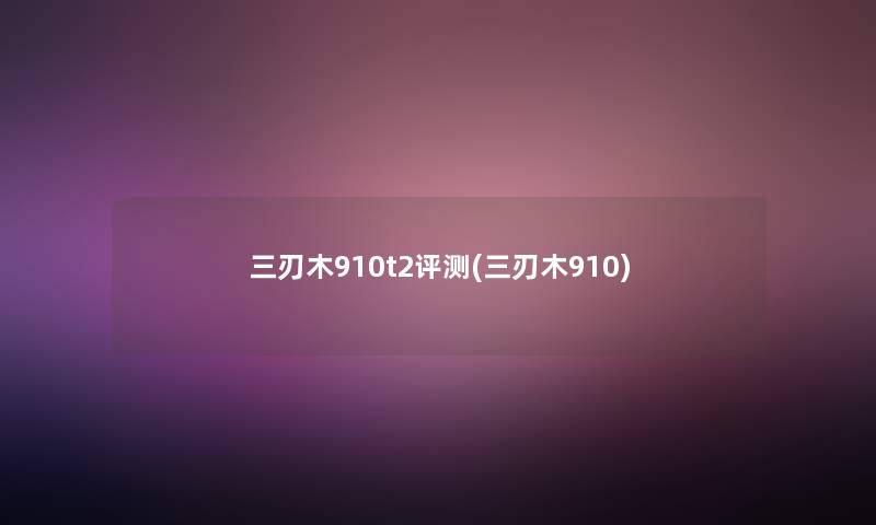 三刃木910t2评测(三刃木910)