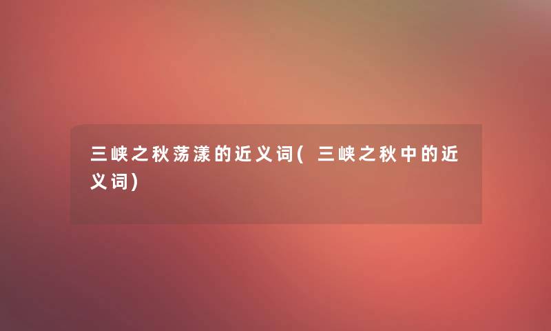 三峡之秋荡漾的近义词(三峡之秋中的近义词)
