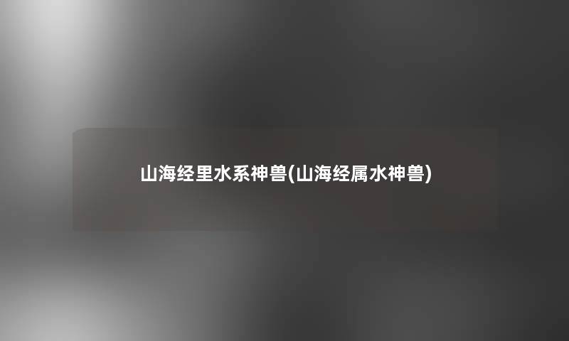 山海经里水系神兽(山海经属水神兽)