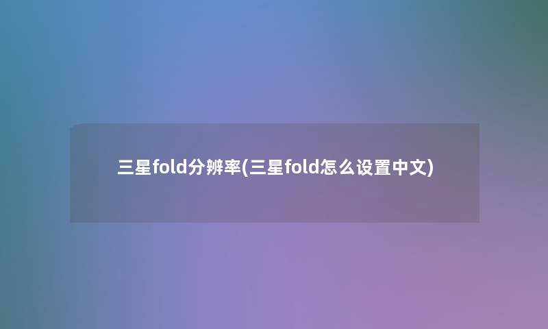 三星fold分辨率(三星fold怎么设置中文)