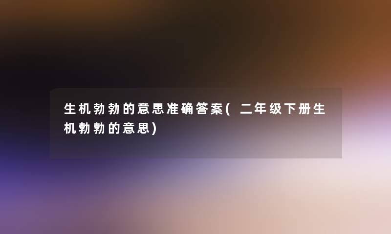 生机勃勃的意思准确答案(二年级下册生机勃勃的意思)