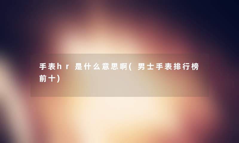 手表hr是什么意思啊(男士手表整理榜前十)