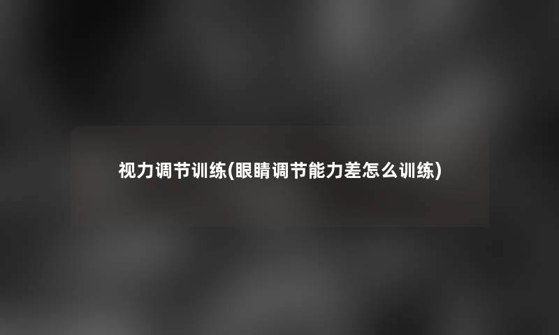 视力调节训练(眼睛调节能力差怎么训练)