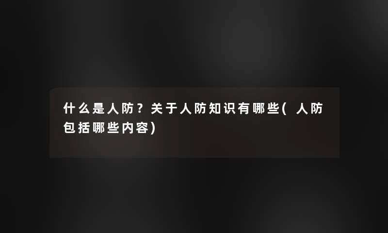 什么是人防？关于人防知识有哪些(人防包括哪些内容)