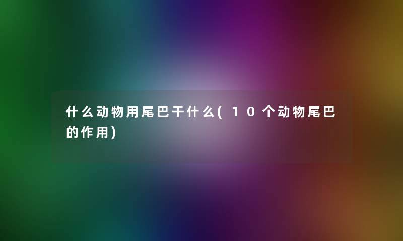 什么动物用尾巴干什么(10个动物尾巴的作用)