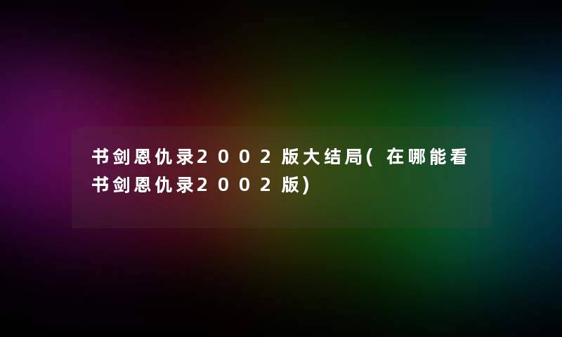 书剑恩仇录2002版大结局(在哪能看书剑恩仇录2002版)