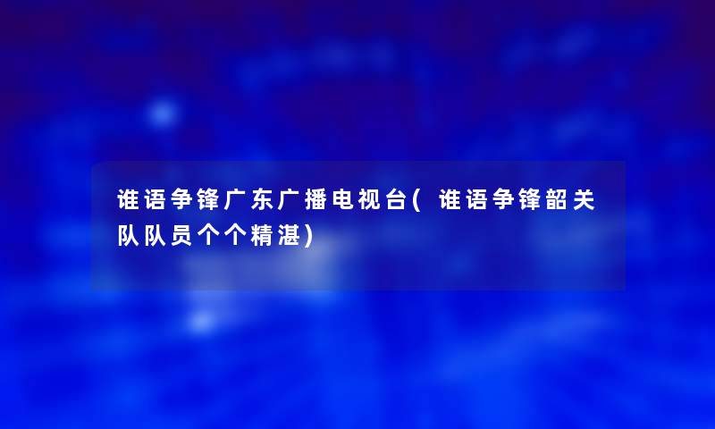 谁语争锋广东广播电视台(谁语争锋韶关队队员个个精湛)