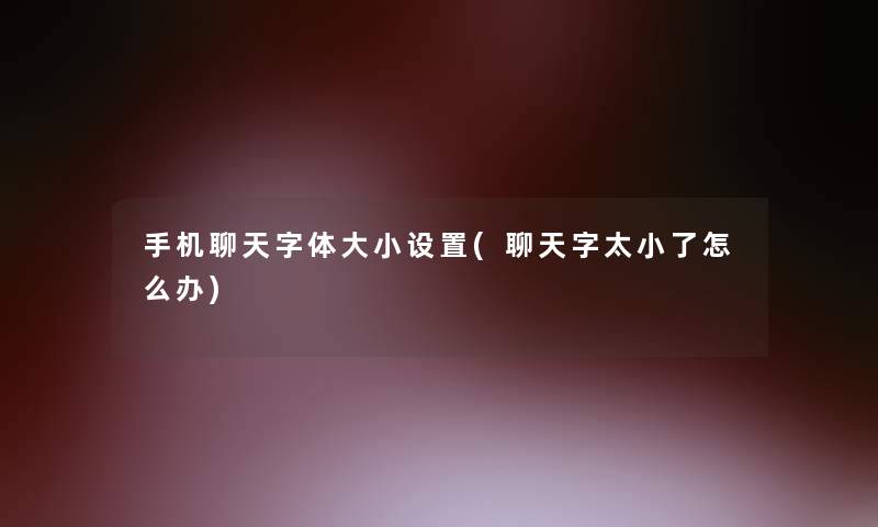 手机聊天字体大小设置(聊天字太小了怎么办)