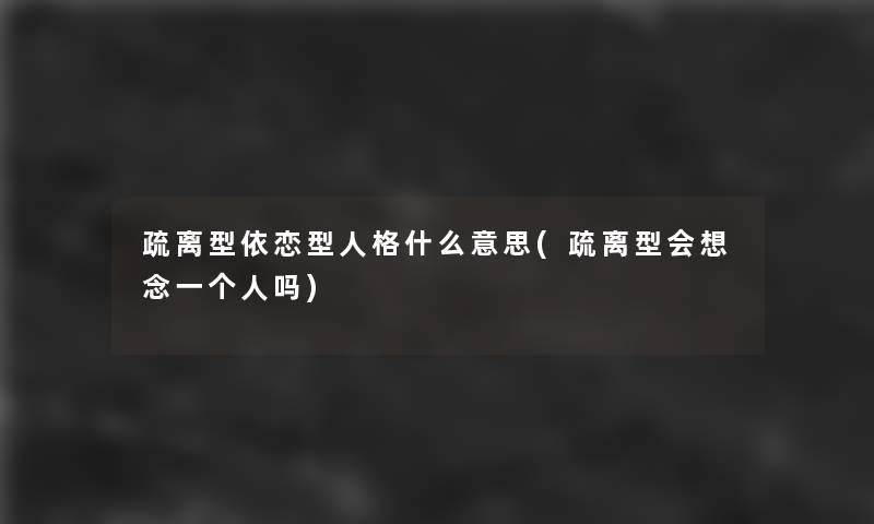 疏离型依恋型人格什么意思(疏离型会想念一个人吗)