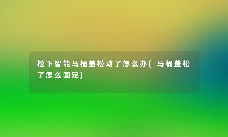 松下智能马桶盖松动了怎么办(马桶盖松了怎么固定)