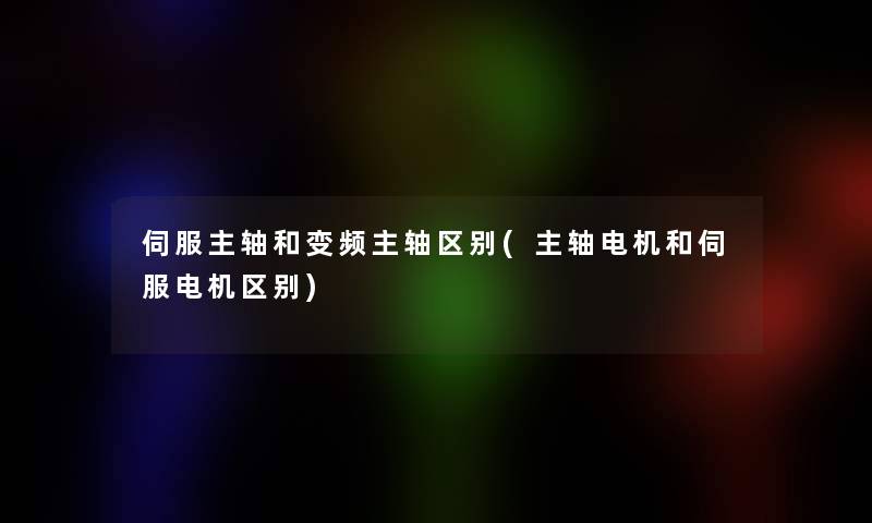 伺服主轴和变频主轴区别(主轴电机和伺服电机区别)