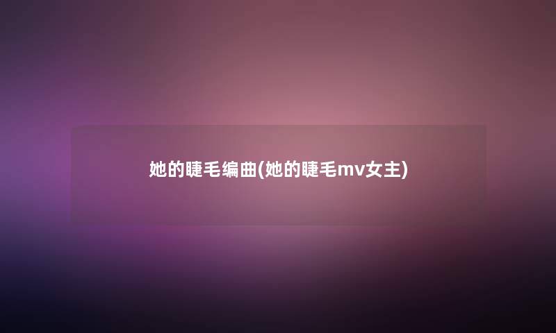 她的睫毛编曲(她的睫毛mv女主)