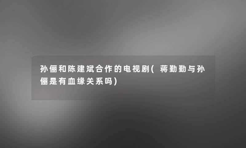 孙俪和陈建斌合作的电视剧(蒋勤勤与孙俪是有血缘关系吗)