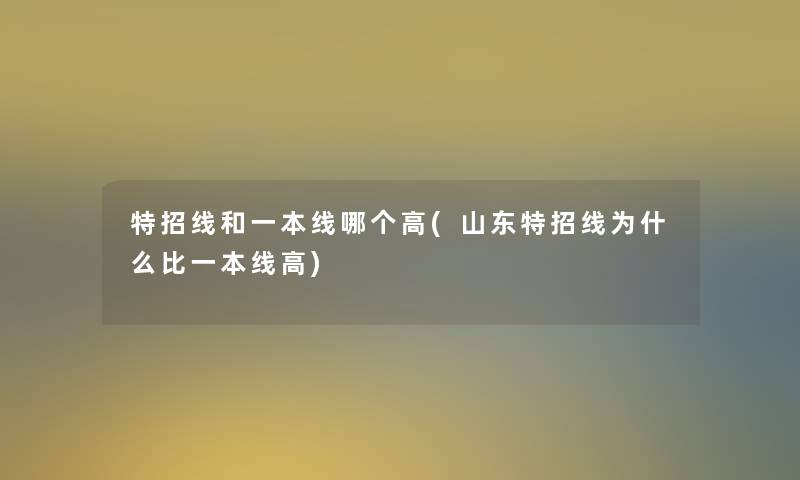 特招线和一本线哪个高(山东特招线为什么比一本线高)