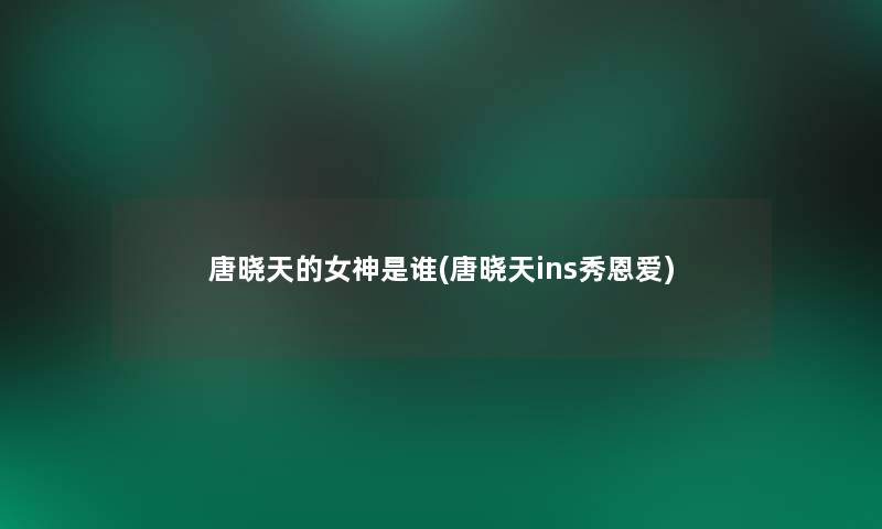 唐晓天的女神是谁(唐晓天ins秀恩爱)