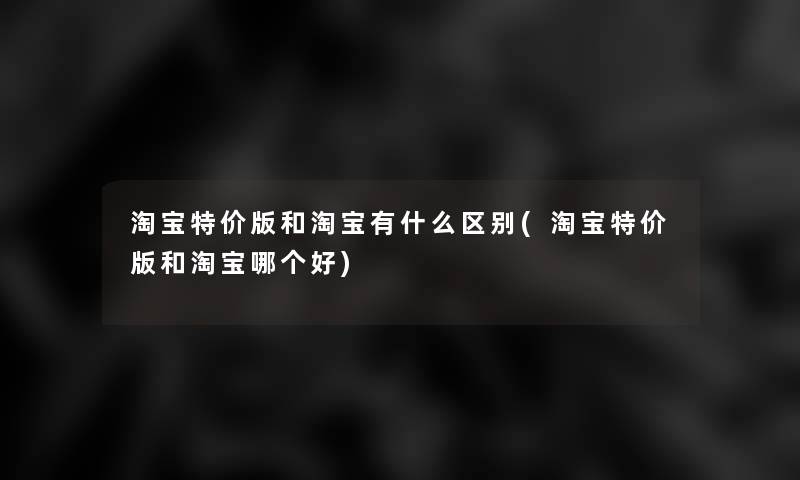 淘宝特价版和淘宝有什么区别(淘宝特价版和淘宝哪个好)