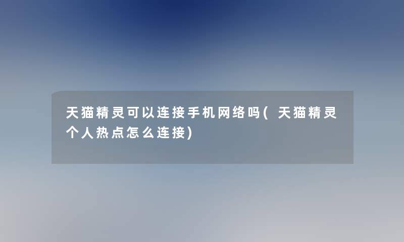 天猫精灵可以连接手机网络吗(天猫精灵个人热点怎么连接)