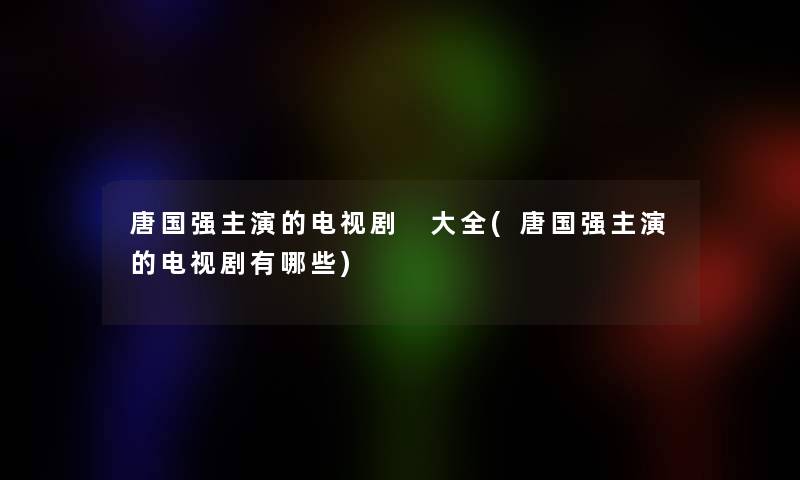 唐国强主演的电视剧 大全(唐国强主演的电视剧有哪些)