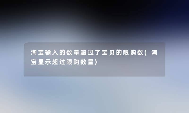 淘宝输入的数量超过了宝贝的限购数(淘宝显示超过限购数量)