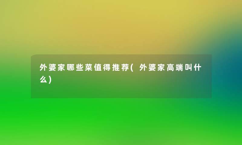 外婆家哪些菜推荐(外婆家高端叫什么)