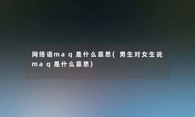 网络语maq是什么意思(男生对女生说maq是什么意思)