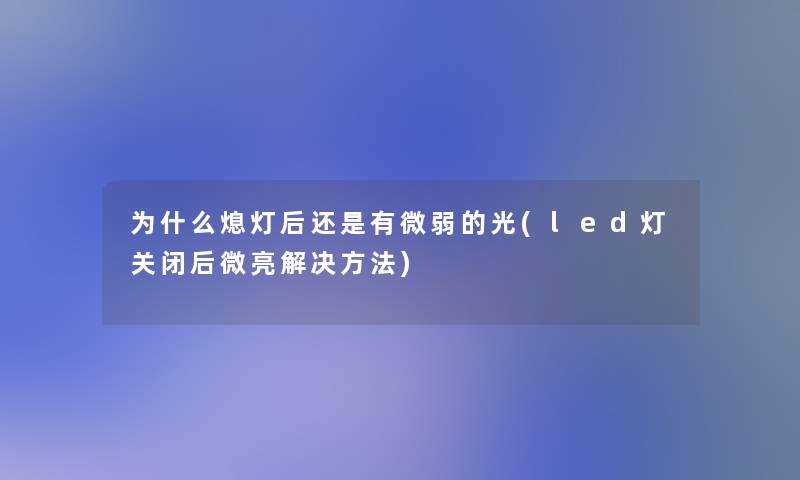 为什么熄灯后还是有微弱的光(led灯关闭后微亮解决方法)