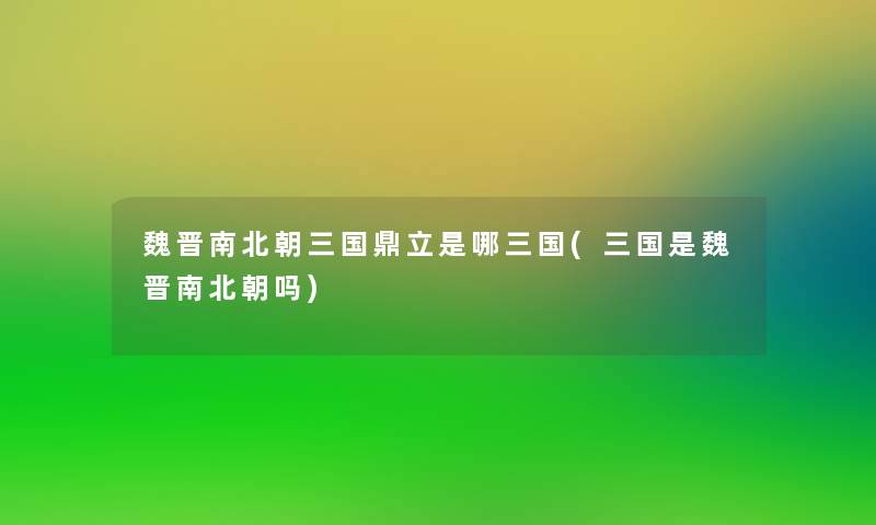 魏晋南北朝三国鼎立是哪三国(三国是魏晋南北朝吗)