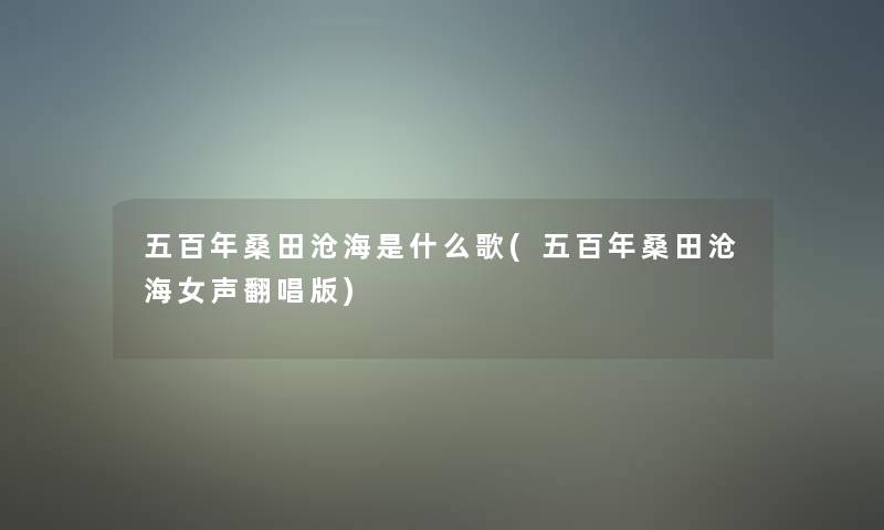五百年桑田沧海是什么歌(五百年桑田沧海女声翻唱版)