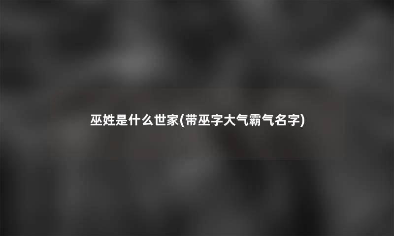 巫姓是什么世家(带巫字大气霸气名字)