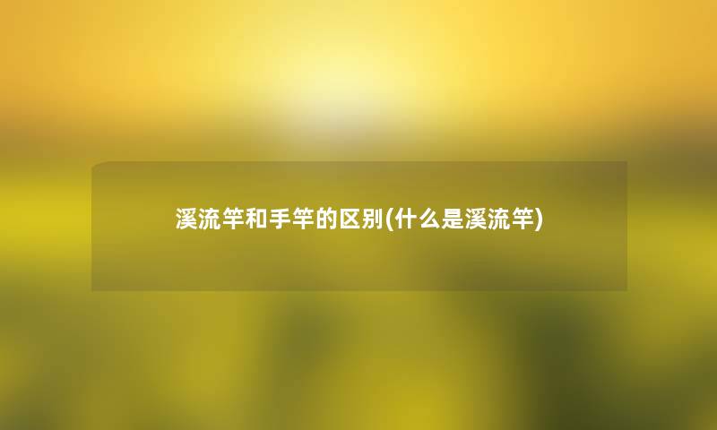 溪流竿和手竿的区别(什么是溪流竿)