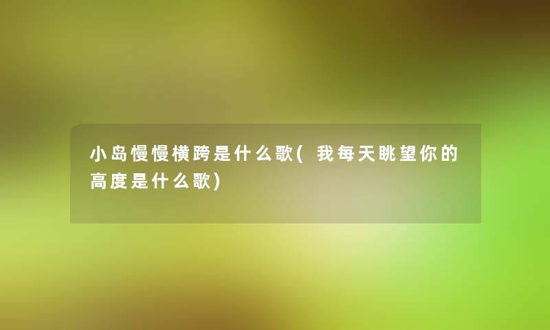 小岛慢慢横跨是什么歌(我每天眺望你的高度是什么歌)