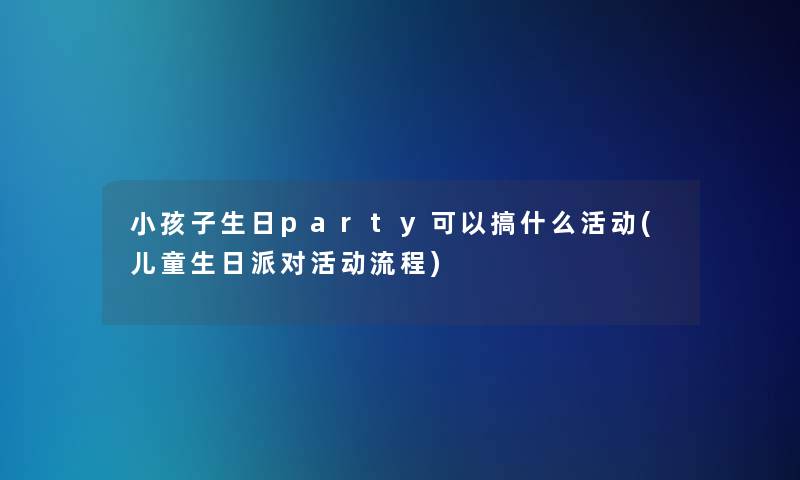 小孩子生日party可以搞什么活动(儿童生日派对活动流程)