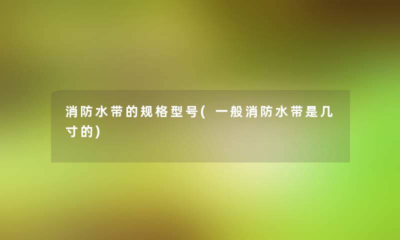 消防水带的规格型号(一般消防水带是几寸的)