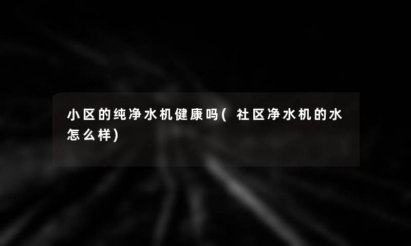 小区的纯净水机健康吗(社区净水机的水怎么样)