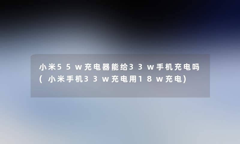 小米55w充电器能给33w手机充电吗(小米手机33w充电用18w充电)