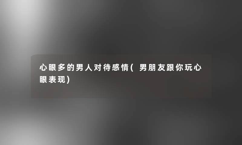 心眼多的男人对待感情(男朋友跟你玩心眼表现)