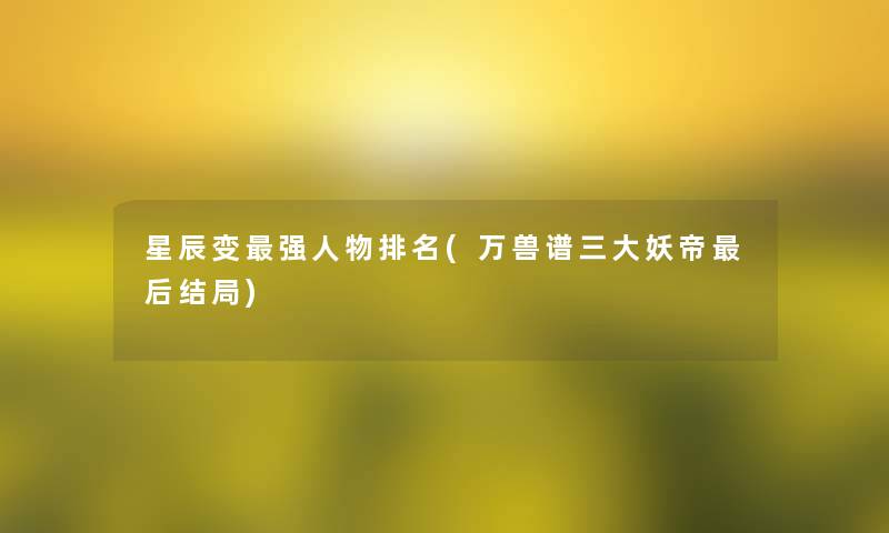 星辰变强人物推荐(万兽谱三大妖帝后结局)