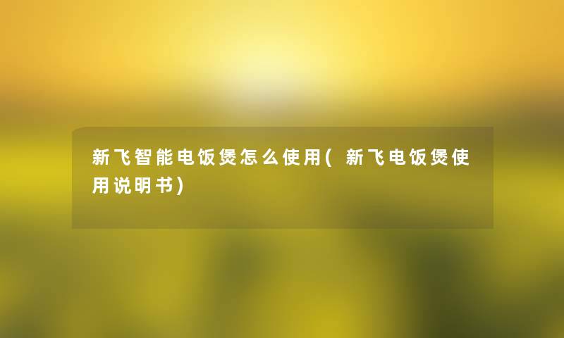 新飞智能电饭煲怎么使用(新飞电饭煲使用说明书)
