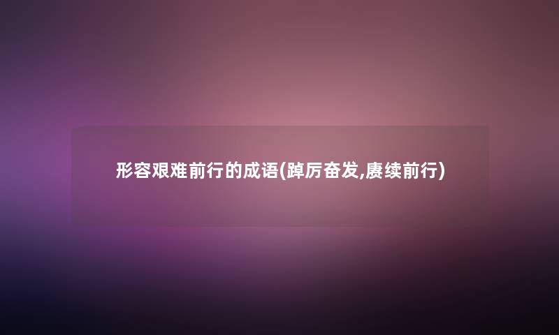 形容艰难前行的成语(踔厉奋发,赓续前行)
