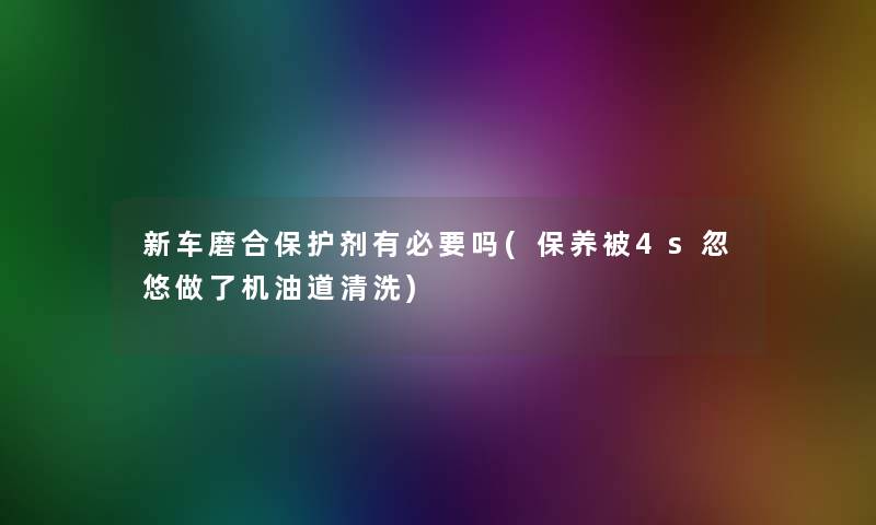 新车磨合保护剂有必要吗(保养被4s忽悠做了机油道清洗)
