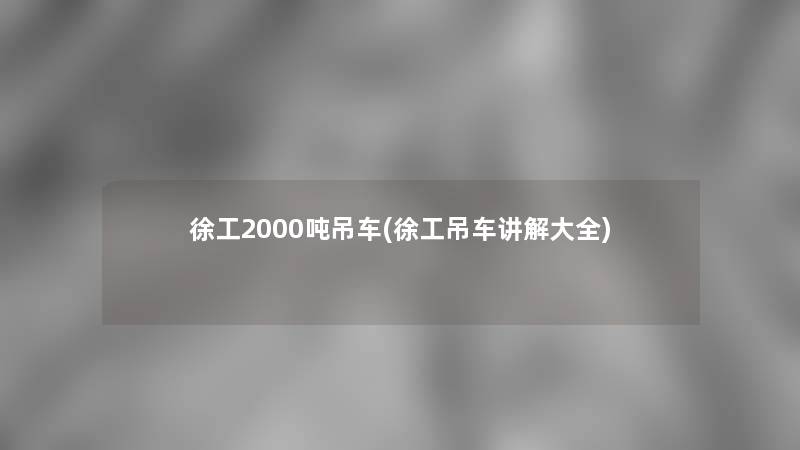 徐工2000吨吊车(徐工吊车讲解大全)
