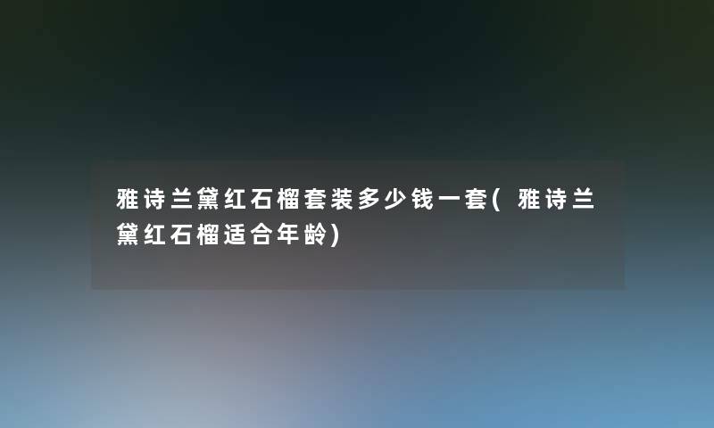 雅诗兰黛红石榴套装多少钱一套(雅诗兰黛红石榴适合年龄)